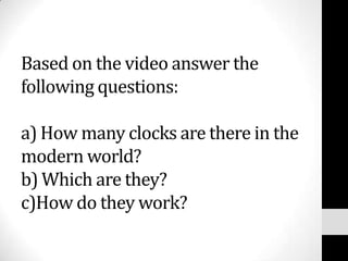 Based on the video answer the
following questions:

a) How many clocks are there in the
modern world?
b) Which are they?
c)How do they work?
 