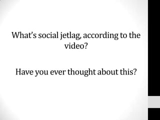 What’s social jetlag, according to the
               video?

 Have you ever thought about this?
 