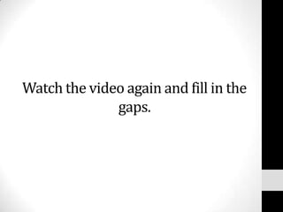 Watch the video again and fill in the
              gaps.
 