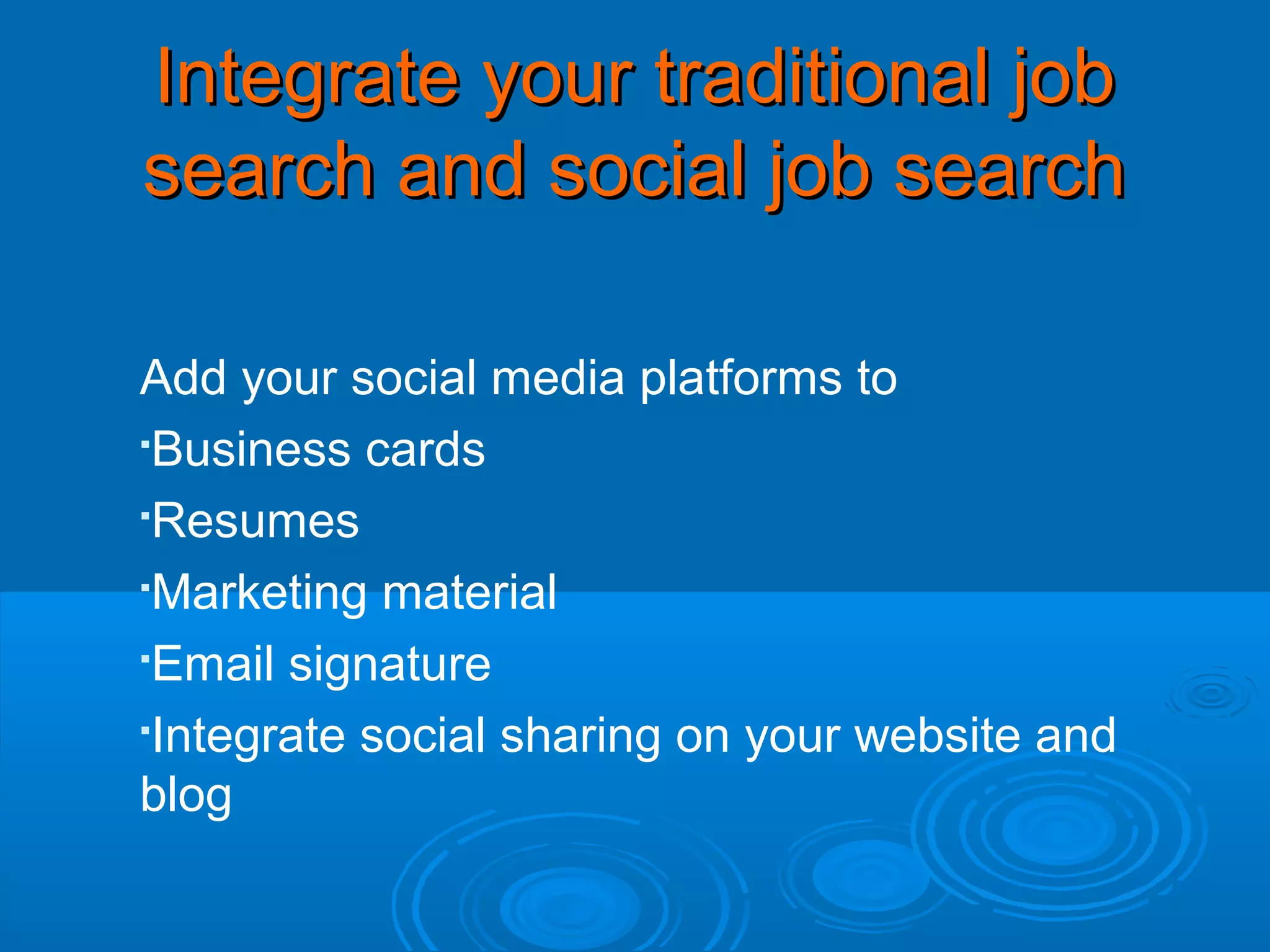 Integrate your traditional job
search and social job search
Add your social media platforms to

Business cards
Resumes
Marketing material

Email signature
Integrate social sharing on your website and
blog

 