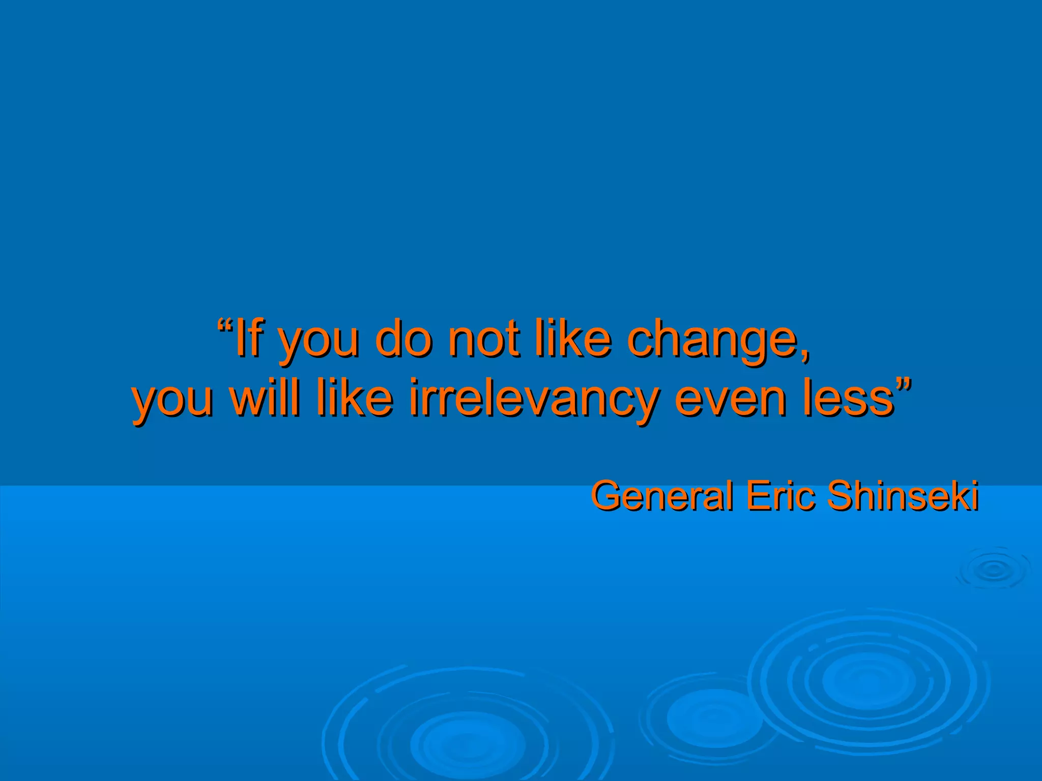 “If you do not like change,
you will like irrelevancy even less”
General Eric Shinseki

 
