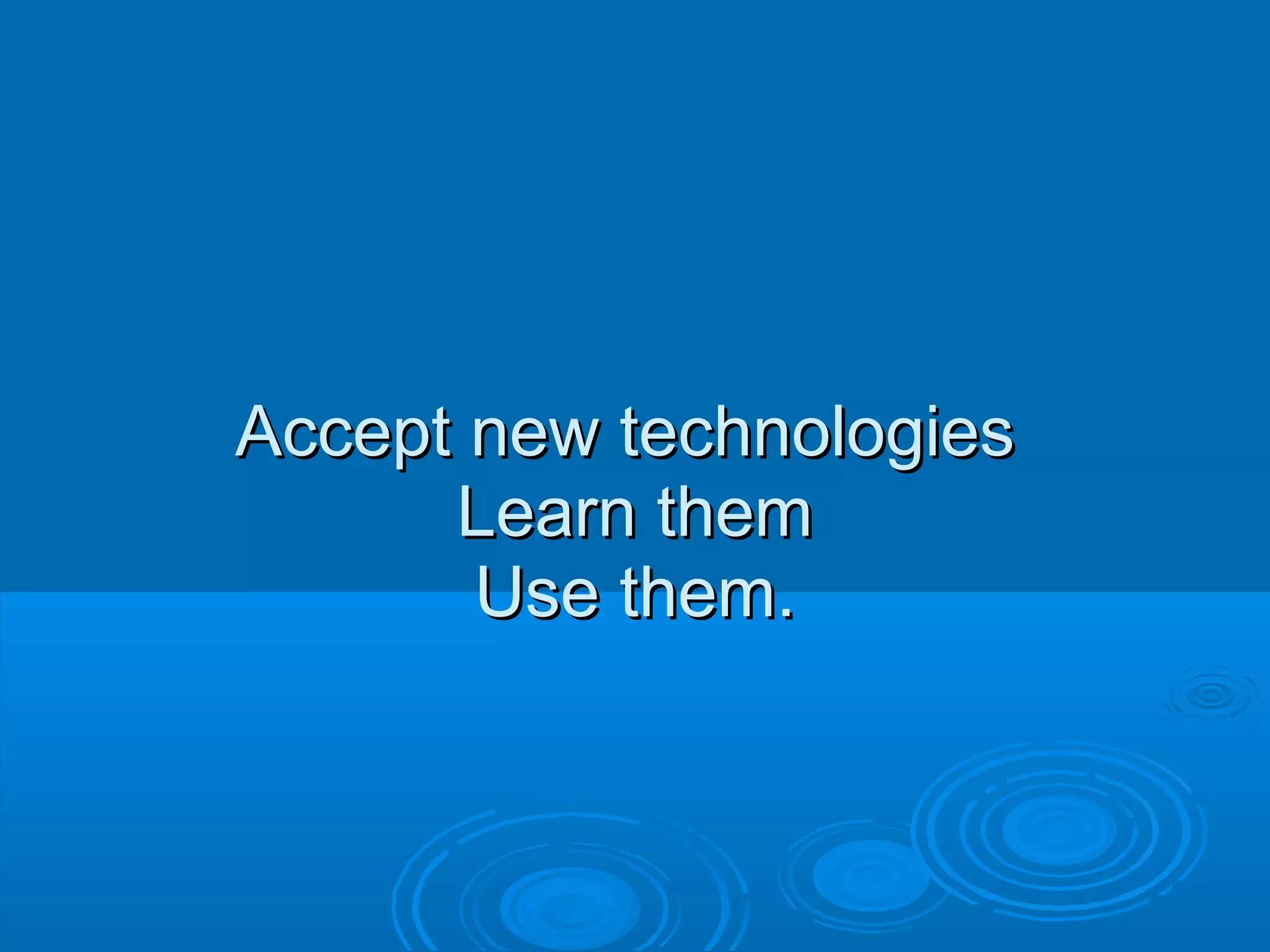 Accept new technologies
Learn them
Use them.

 