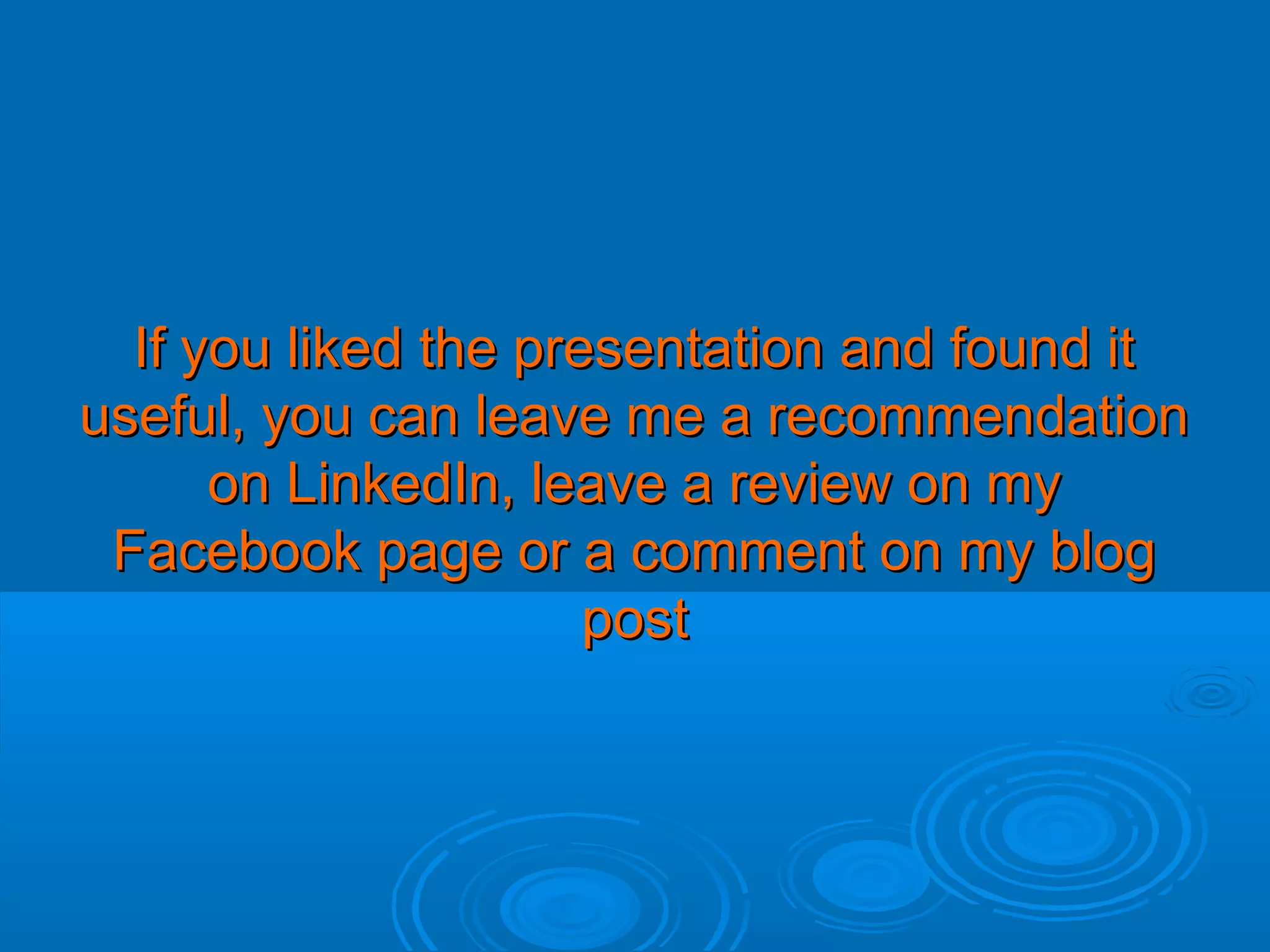 If you liked the presentation and found it
useful, you can leave me a recommendation
on LinkedIn, leave a review on my
Facebook page or a comment on my blog
post

 