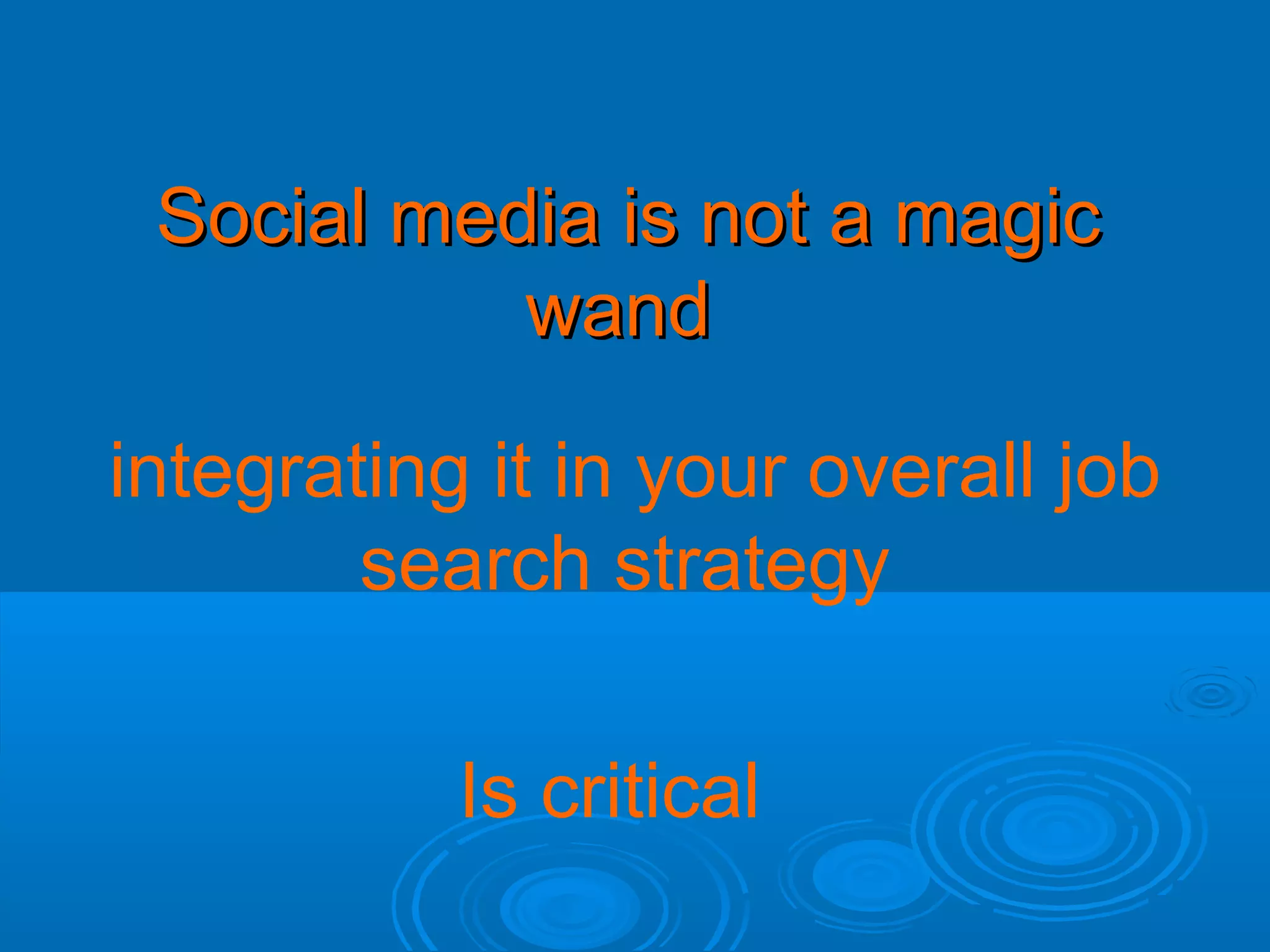 Social media is not a magic
wand
integrating it in your overall job
search strategy
Is critical

 