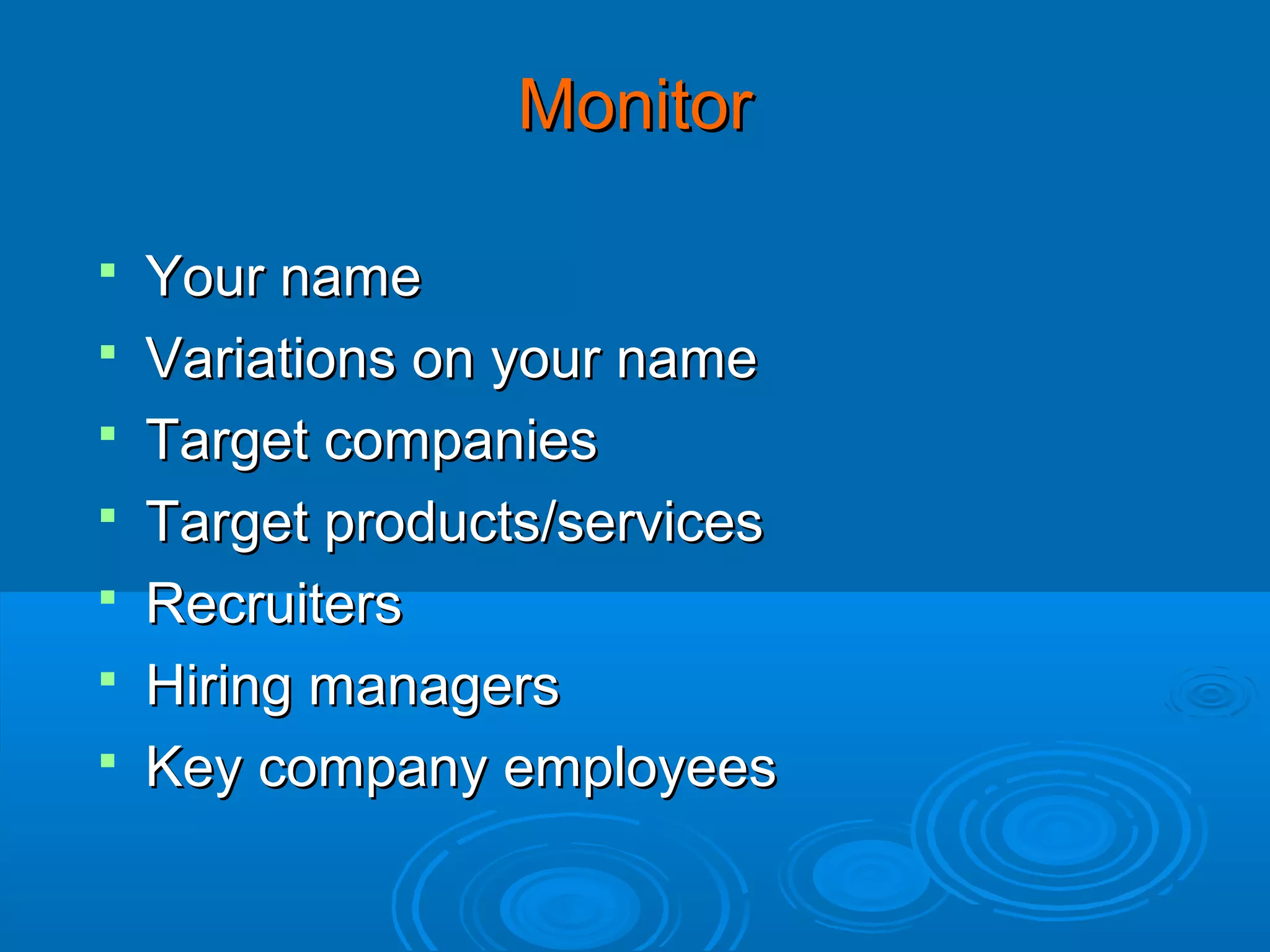 Monitor








Your name
Variations on your name
Target companies
Target products/services
Recruiters
Hiring managers
Key company employees

 