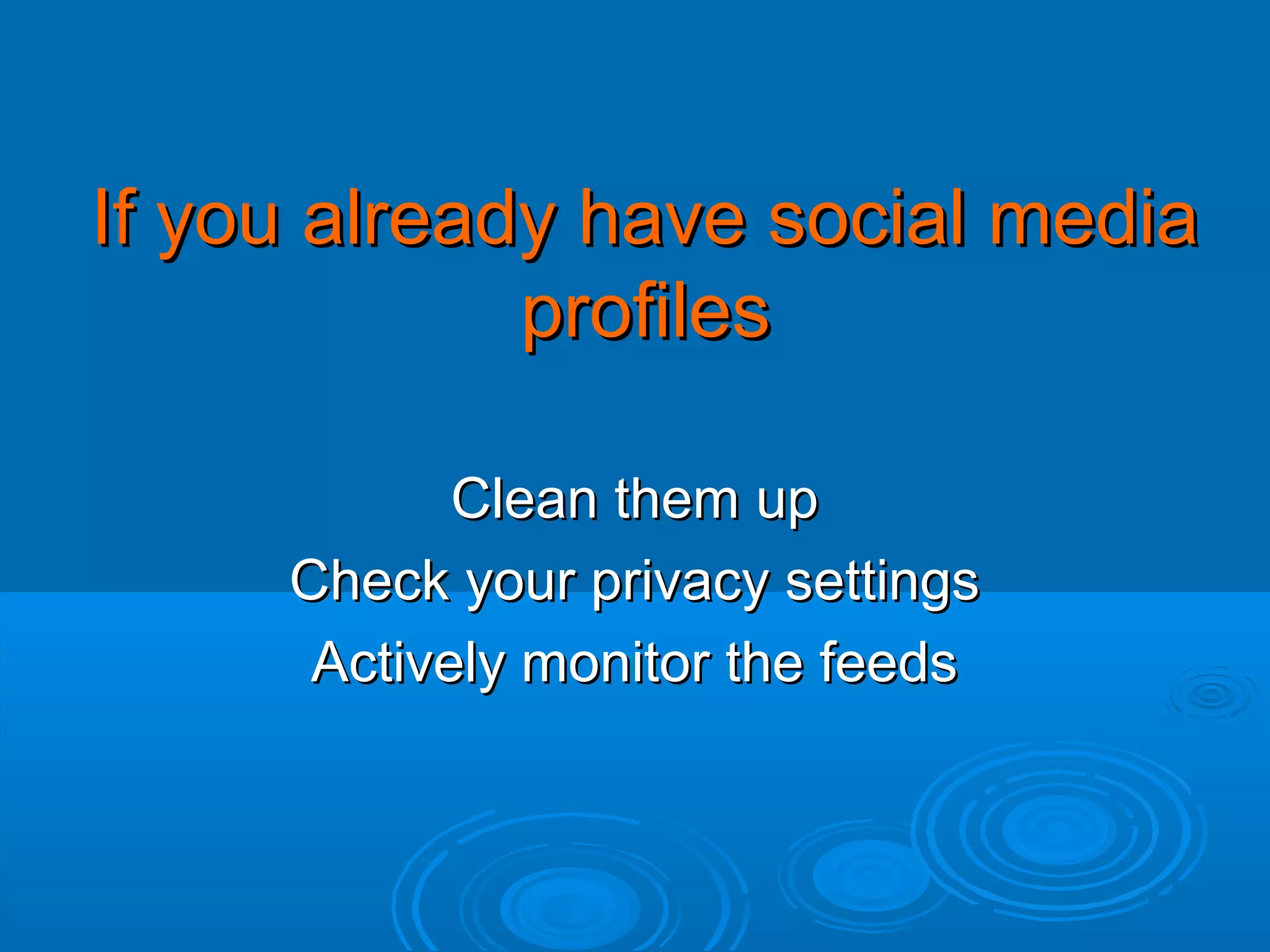 If you already have social media
profiles
Clean them up
Check your privacy settings
Actively monitor the feeds

 
