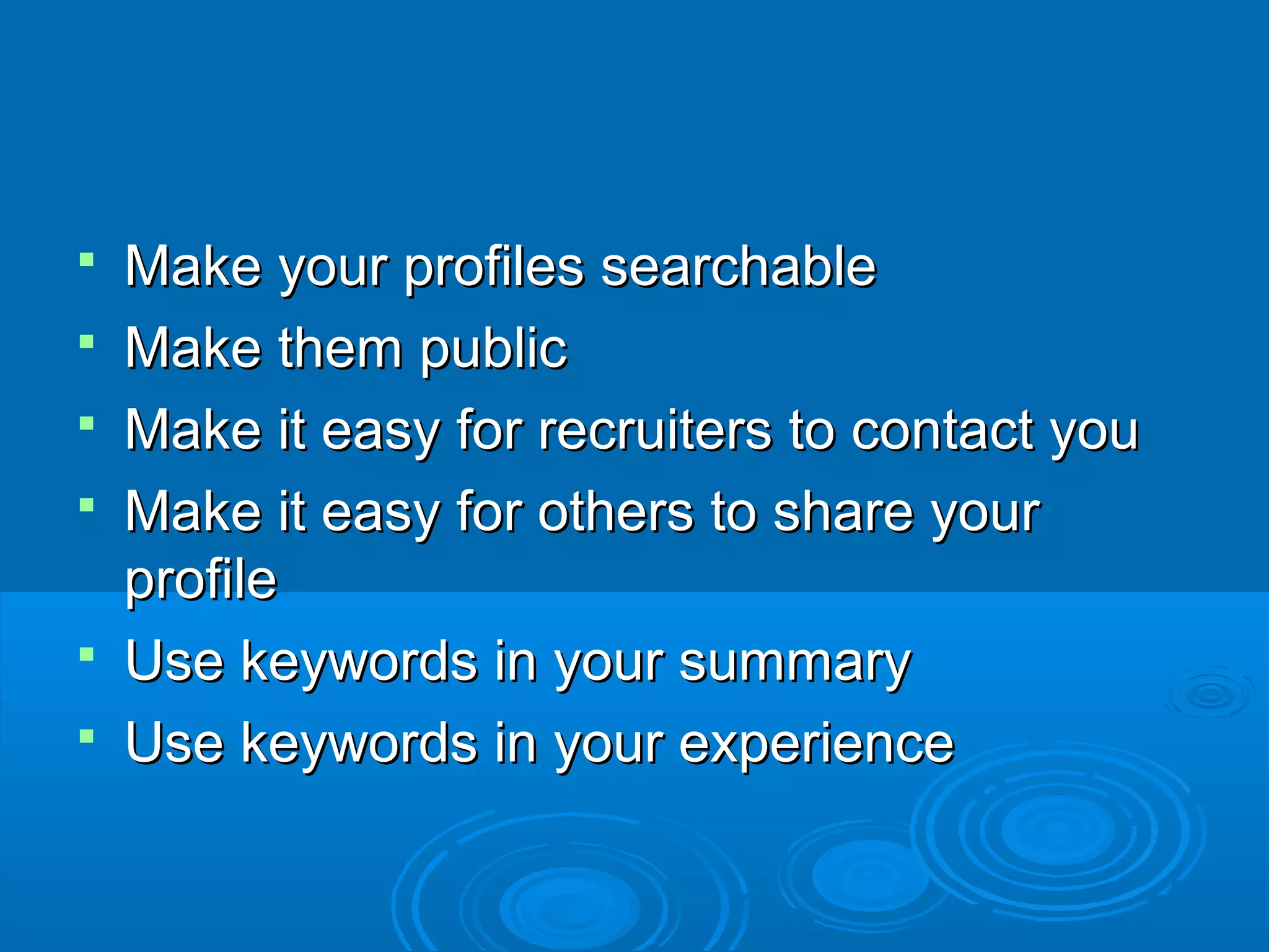 






Make your profiles searchable
Make them public
Make it easy for recruiters to contact you
Make it easy for others to share your
profile
Use keywords in your summary
Use keywords in your experience

 