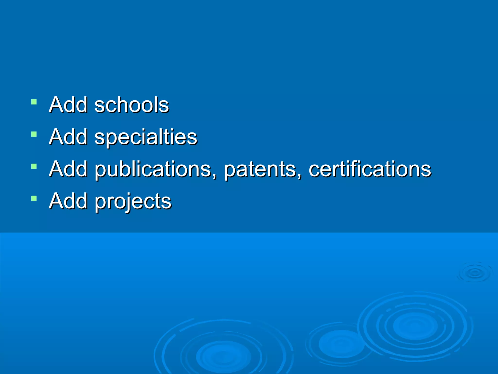 Add schools
 Add specialties
 Add publications, patents, certifications
 Add projects


 