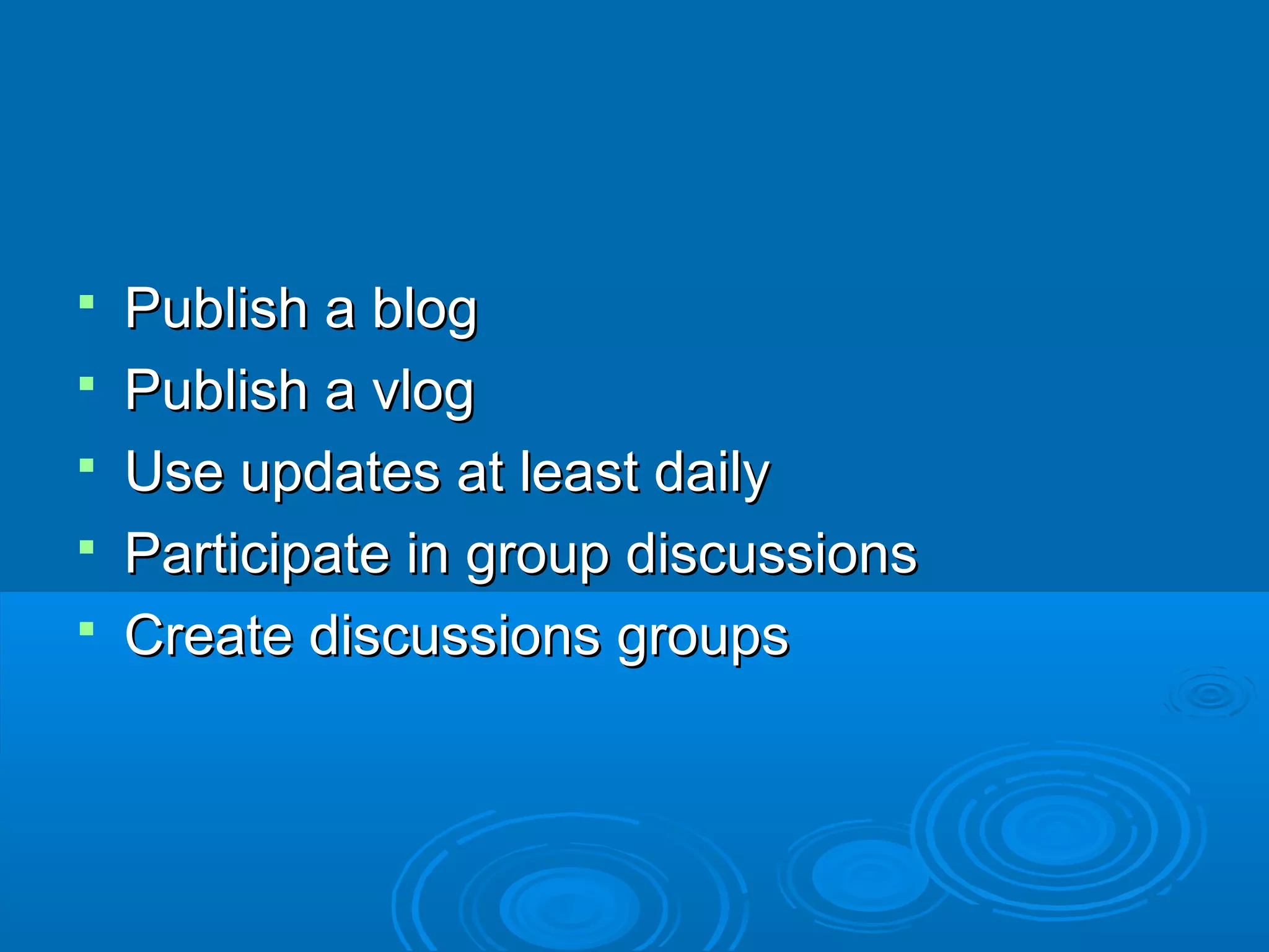





Publish a blog
Publish a vlog
Use updates at least daily
Participate in group discussions
Create discussions groups

 