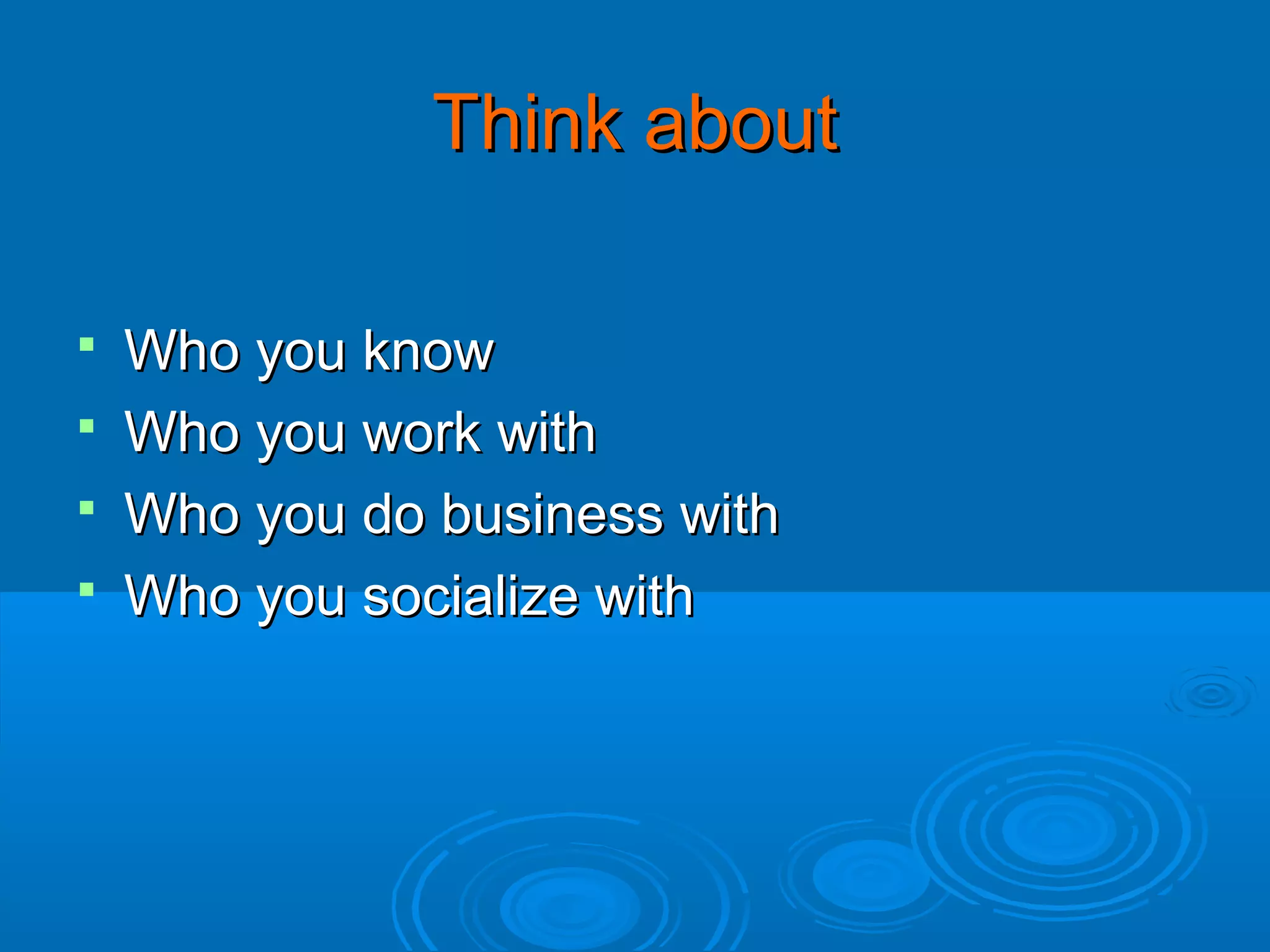 Think about
Who you know
 Who you work with
 Who you do business with
 Who you socialize with


 
