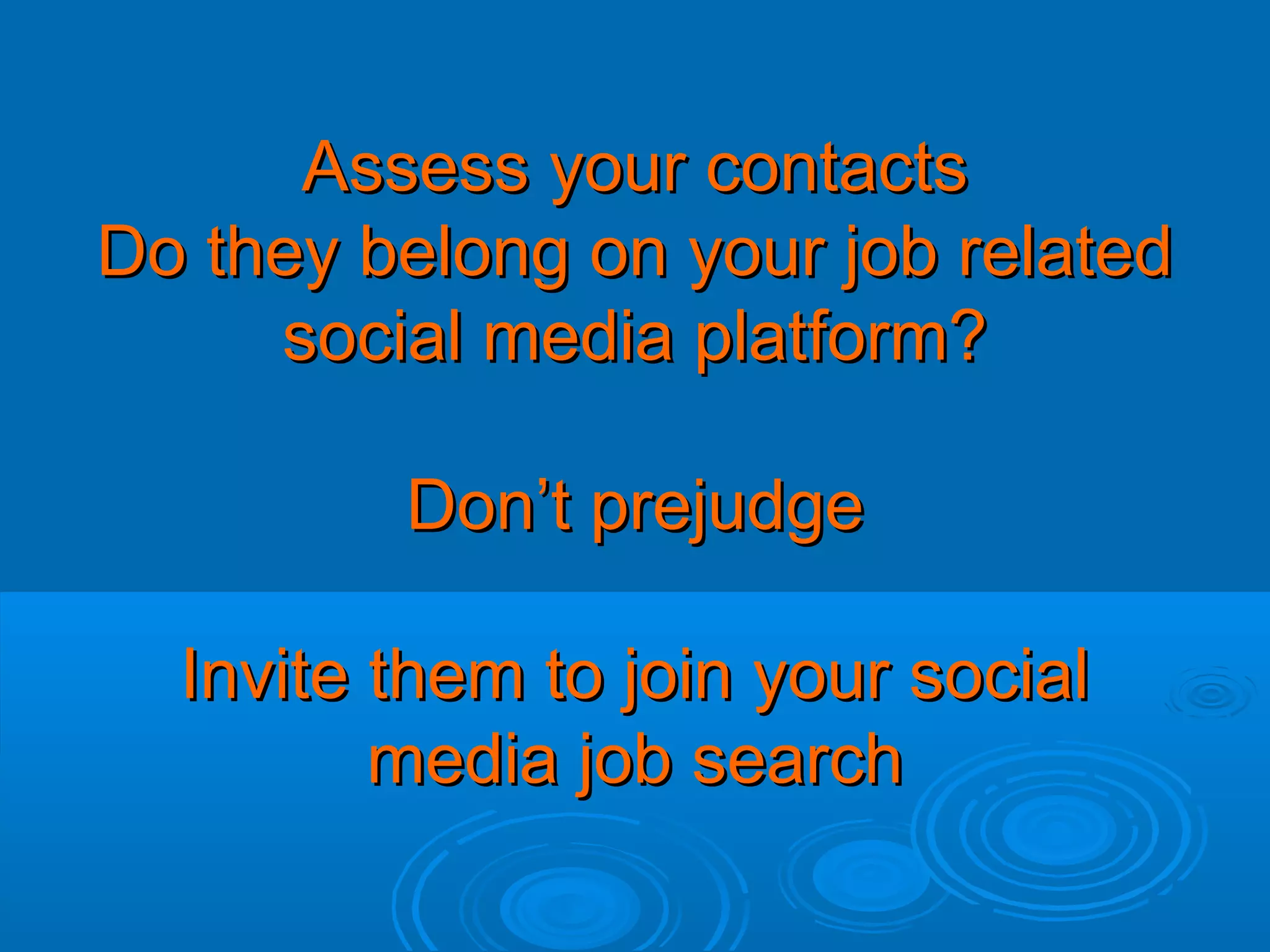 Assess your contacts
Do they belong on your job related
social media platform?
Don’t prejudge
Invite them to join your social
media job search

 
