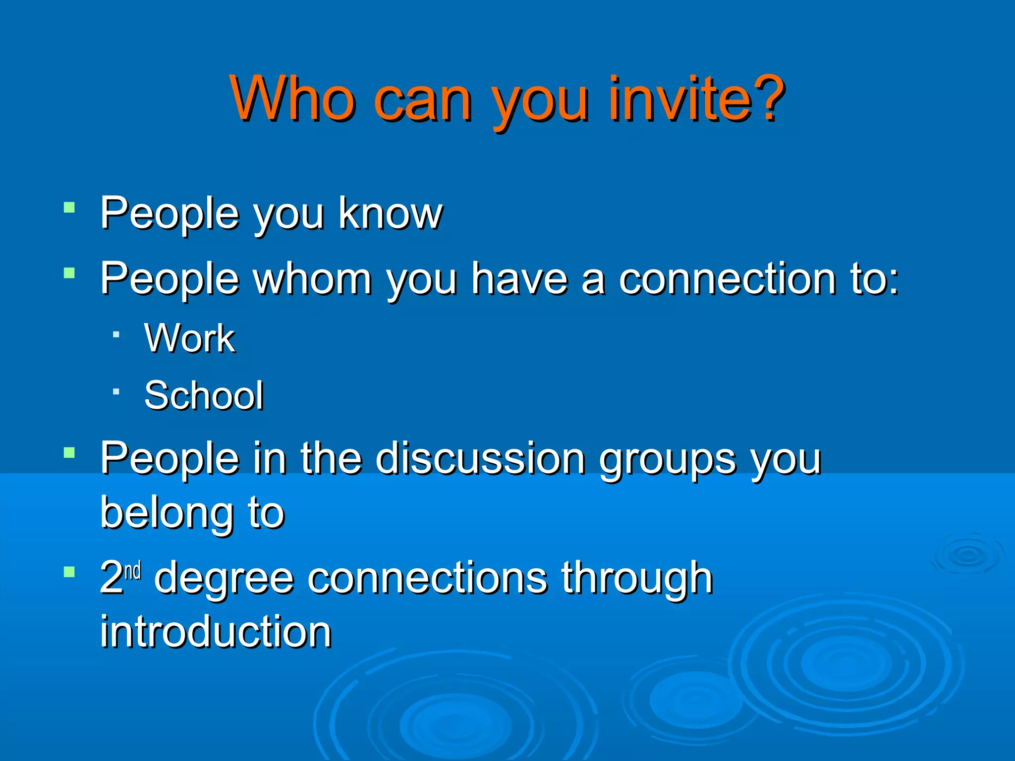 Who can you invite?
People you know
 People whom you have a connection to:





Work
School

People in the discussion groups you
belong to
 2nd degree connections through
introduction


 
