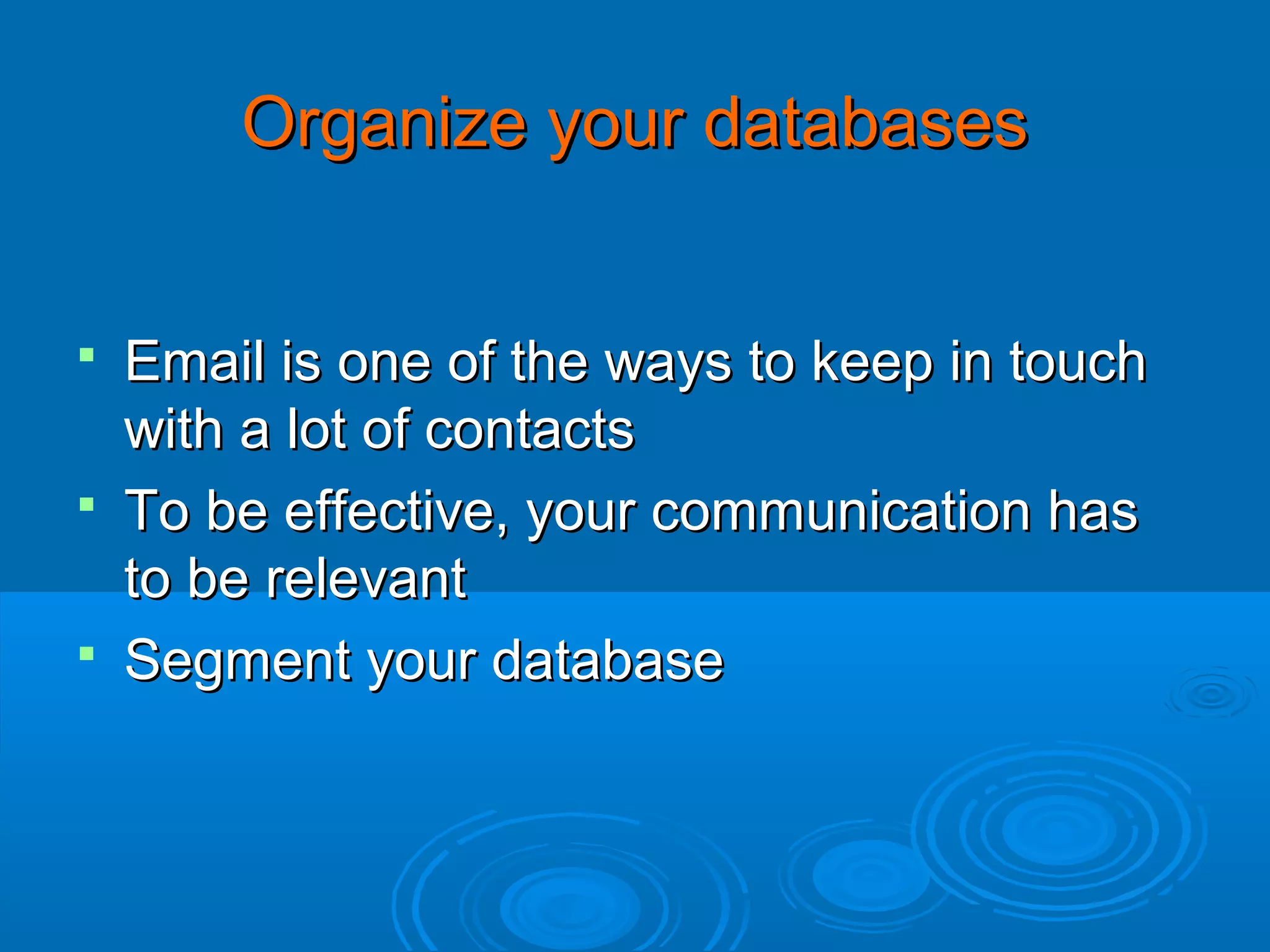 Organize your databases
Email is one of the ways to keep in touch
with a lot of contacts
 To be effective, your communication has
to be relevant
 Segment your database


 