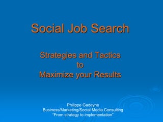 Social Job Search
Strategies and Tactics
to
Maximize your Results
Philippe Gadeyne
Business/Marketing/Social Media Consulting
“From strategy to implementation”
 