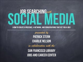 Job Searching
Social Media
with
( How to create a presence, a network, and conversations that get you a job )
presented by
Patrick Stern
CHArlie Nelson
in collaboration with the
San Francisco Library
jobs and Career Center
 