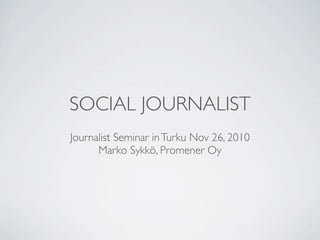 SOCIAL JOURNALIST
Journalist Seminar in Turku Nov 26, 2010
      Marko Sykkö, Promener Oy
 