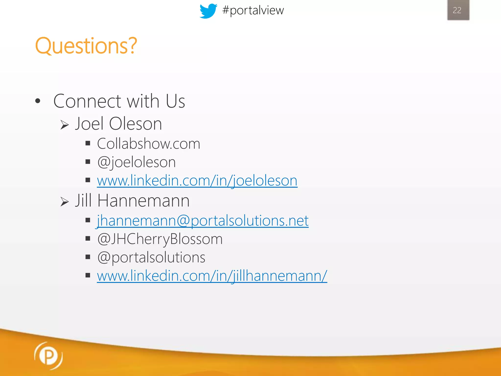 #portalview

Questions?
• Connect with Us


Joel Oleson



Jill Hannemann

 Collabshow.com
 @joeloleson
 www.linkedin.com/in/joeloleson





jhannemann@portalsolutions.net
@JHCherryBlossom
@portalsolutions
www.linkedin.com/in/jillhannemann/

22

 