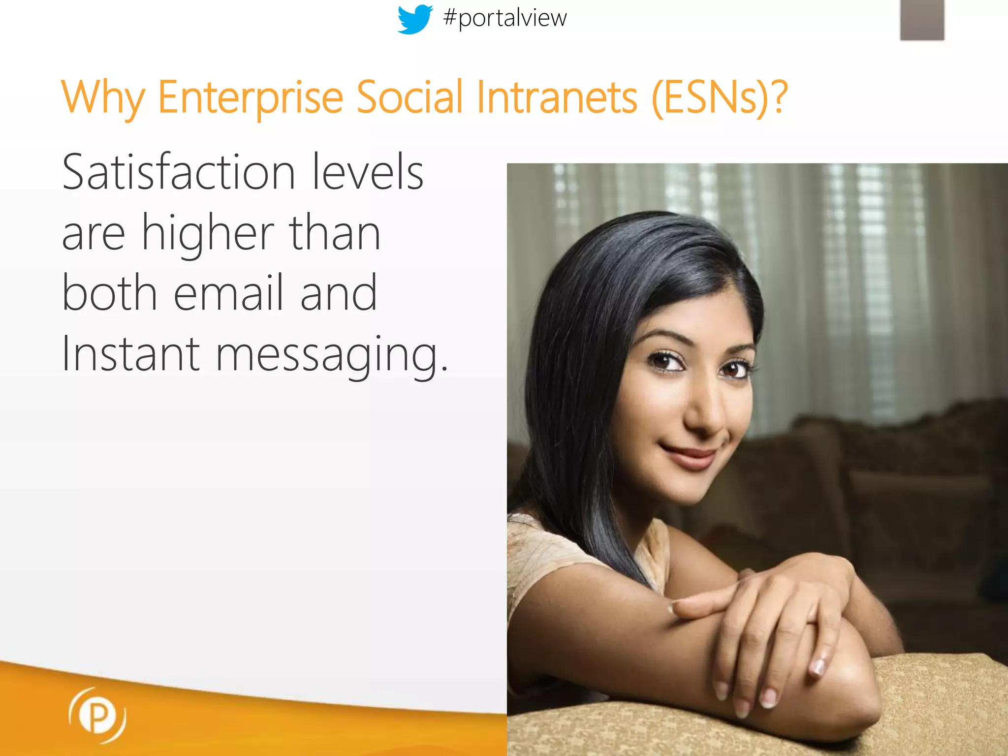 #portalview

Why Enterprise Social Intranets (ESNs)?

Satisfaction levels
are higher than
both email and
Instant messaging.

 