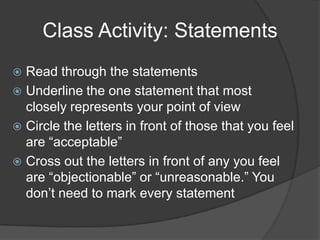 Class Activity: StatementsRead through the statementsUnderline the one statement that most closely represents your point of viewCircle the letters in front of those that you feel are “acceptable”Cross out the letters in front of any you feel are “objectionable” or “unreasonable.” You don’t need to mark every statement