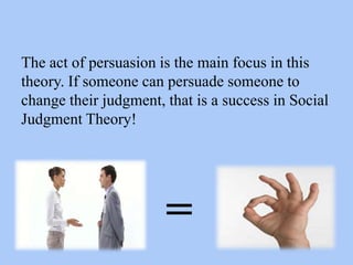 The act of persuasion is the main focus in this
theory. If someone can persuade someone to
change their judgment, that is a success in Social
Judgment Theory!
=
 