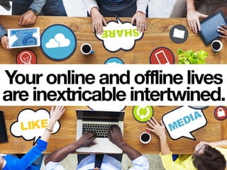 Your online and offline lives
are inextricable intertwined.
 