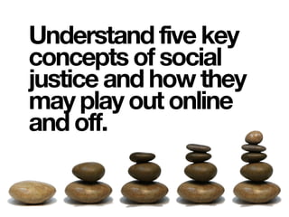 Understand five key
concepts of social
justice and how they
may play out online
and off.
 