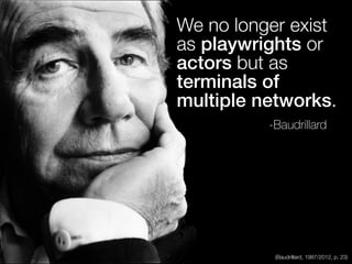 We no longer exist
as playwrights or
actors but as
terminals of
multiple networks.
-Baudrillard
(Baudrillard, 1987/2012, p...