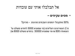 ‫אל תבלבלו אותי עם עובדות‬
                                  ‫• מסים עקיפים –‬
         ‫%05 מתקבולי המסים העקיפים מגיעים – מהיכן?‬

 ‫מ 2 העשירונים העליונים (מי שמוציא 0005 לחודש משלם על‬
‫הוצאותיו 008 ₪ ומי שמוציא 00005 בחודש משלם 0008 ₪)‬




                      ‫אודי מנור‬
 