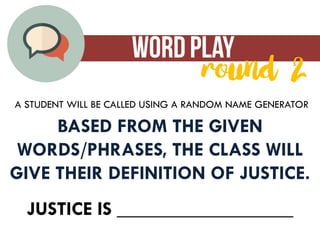 BASED FROM THE GIVEN
WORDS/PHRASES, THE CLASS WILL
GIVE THEIR DEFINITION OF JUSTICE.
JUSTICE IS __________________
A STUDENT WILL BE CALLED USING A RANDOM NAME GENERATOR
 