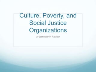 Culture, Poverty, and
Social Justice
Organizations
A Semester in Review

 
