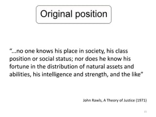 “...no one knows his place in society, his class
position or social status; nor does he know his
fortune in the distribution of natural assets and
abilities, his intelligence and strength, and the like”
John Rawls, A Theory of Justice (1971)
15
 