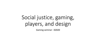 Social justice, gaming,
players, and design
Gaming seminar - 02020
 