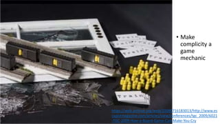 • Make
complicity a
game
mechanic
https://web.archive.org/web/20090716183013/http://www.es
capistmagazine.com/articles/view/conferences/tgc_2009/6021
-TGC-2009-How-a-Board-Game-Can-Make-You-Cry
 