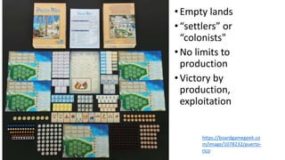 •Empty lands
•“settlers” or
“colonists"
•No limits to
production
•Victory by
production,
exploitation
https://boardgamegeek.co
m/image/1078232/puerto-
rico
 