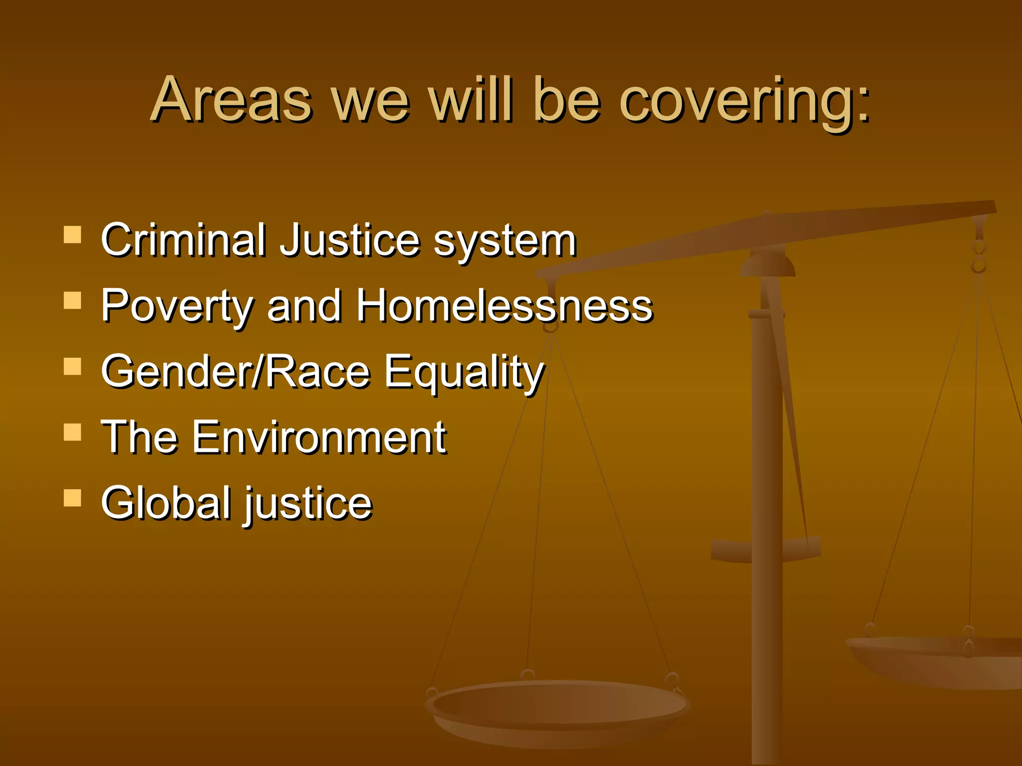 Areas we will be covering:Areas we will be covering:
 Criminal Justice systemCriminal Justice system
 Poverty and HomelessnessPoverty and Homelessness
 Gender/Race EqualityGender/Race Equality
 The EnvironmentThe Environment
 Global justiceGlobal justice
 