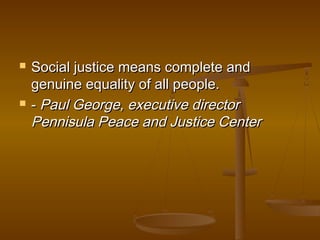  Social justice means complete andSocial justice means complete and
genuine equality of all people.genuine equality of all people.
 -- Paul George, executive directorPaul George, executive director
Pennisula Peace and Justice CenterPennisula Peace and Justice Center
 