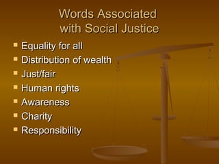 Words AssociatedWords Associated
with Social Justicewith Social Justice
 Equality for allEquality for all
 Distribution of wealthDistribution of wealth
 Just/fairJust/fair
 Human rightsHuman rights
 AwarenessAwareness
 CharityCharity
 ResponsibilityResponsibility
 
