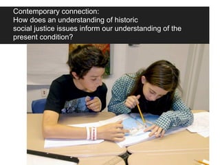 Contemporary connection:
How does an understanding of historic
social justice issues inform our understanding of the
present condition?
 