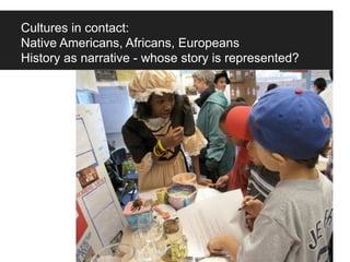 Cultures in contact:
Native Americans, Africans, Europeans
History as narrative - whose story is represented?
 