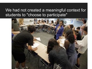We had not created a meaningful context for
students to "choose to participate"
 