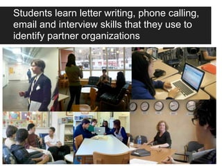 Students learn letter writing, phone calling,
email and interview skills that they use to
identify partner organizations
 