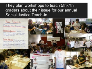They plan workshops to teach 5th-7th
graders about their issue for our annual
Social Justice Teach-In
 