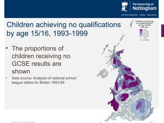 Children achieving no qualifications
by age 15/16, 1993-1999
• The proportions of
children receiving no
GCSE results are
shown
•

Data source: Analysis of national school
league tables for Britain 1993-99

Education…the sorting out of children

Figure 3.2

 