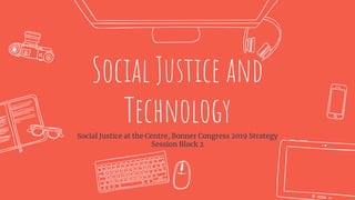 Social Justice and
TechnologySocial Justice at the Centre, Bonner Congress 2019 Strategy
Session Block 2
 