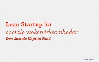 Lean Startup for  
sociale vækstvirksomheder
Den Sociale Kapital Fond
 