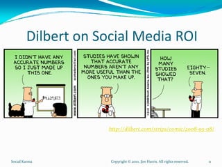 Dilbert on Social Media ROI




                     http://dilbert.com/strips/comic/2008‐05‐08/




Social Karma         Copyright © 2010, Jim Harris. All rights reserved.   11
 