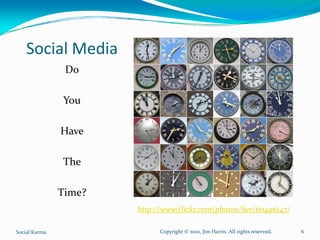 Social Media
                Do

               You

               Have

               The

               Time?
                       http://www.flickr.com/photos/lwr/60496147/

Social Karma                 Copyright © 2010, Jim Harris. All rights reserved.   6
 