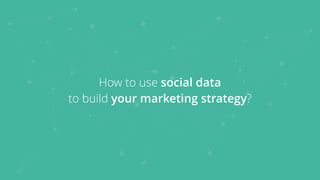 How to use social data  
to build your marketing strategy?
 