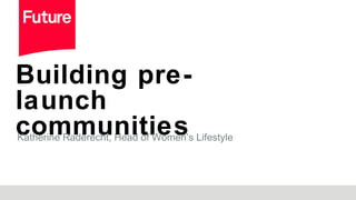 Building pre-
launch
communitiesKatherine Raderecht, Head of Women’s Lifestyle
 