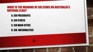 WHAT IS THE MEANING OF SIX STARS ON AUSTRALIA’S
NATIONAL FLAG?
A. SIX PRESIDENTS
B. SIX STATES
C. SIX MAIN CITIES
D. SIX NATIONALITIES
 